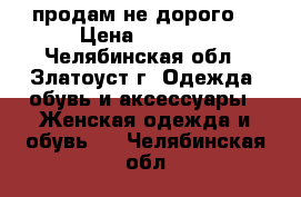 продам не дорого  › Цена ­ 1 500 - Челябинская обл., Златоуст г. Одежда, обувь и аксессуары » Женская одежда и обувь   . Челябинская обл.